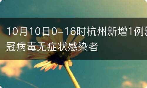 10月10日0-16时杭州新增1例新冠病毒无症状感染者