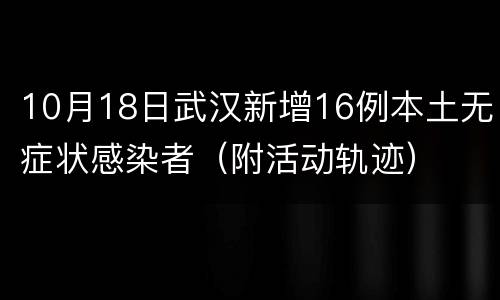 10月18日武汉新增16例本土无症状感染者（附活动轨迹）