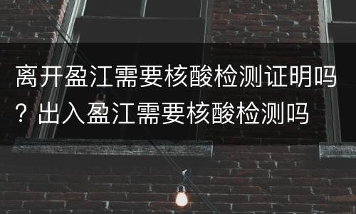 离开盈江需要核酸检测证明吗? 出入盈江需要核酸检测吗
