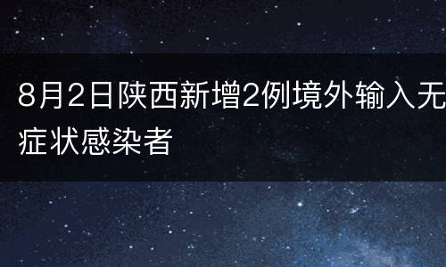 8月2日陕西新增2例境外输入无症状感染者