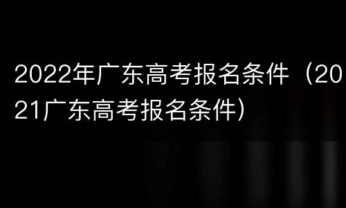 2022年广东高考报名条件（2021广东高考报名条件）