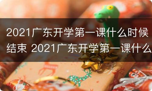 2021广东开学第一课什么时候结束 2021广东开学第一课什么时候结束的