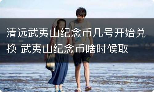 清远武夷山纪念币几号开始兑换 武夷山纪念币啥时候取