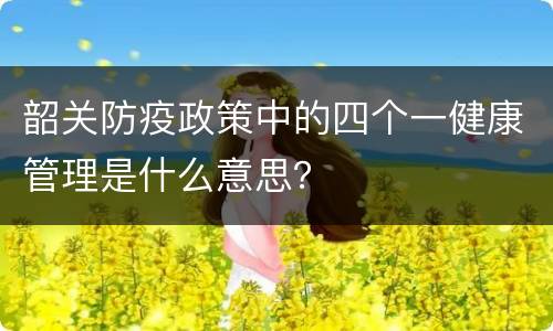 韶关防疫政策中的四个一健康管理是什么意思？