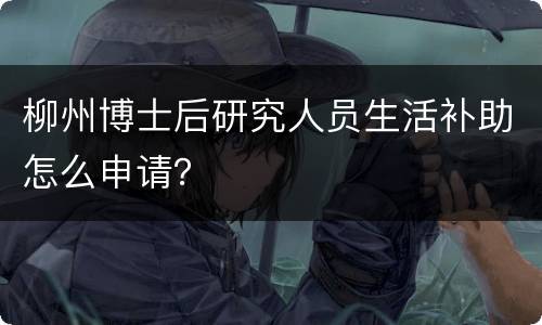 柳州博士后研究人员生活补助怎么申请？