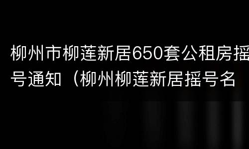 柳州市柳莲新居650套公租房摇号通知（柳州柳莲新居摇号名单）