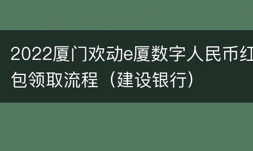2022厦门欢动e厦数字人民币红包领取流程（建设银行）