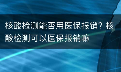 核酸检测能否用医保报销? 核酸检测可以医保报销嘛
