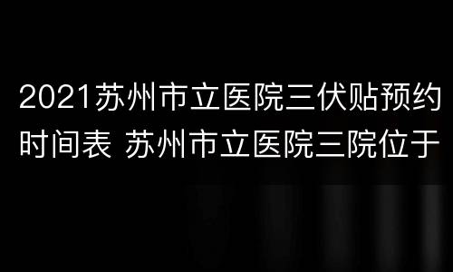2021苏州市立医院三伏贴预约时间表 苏州市立医院三院位于哪个区