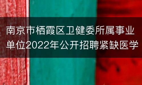 南京市栖霞区卫健委所属事业单位2022年公开招聘紧缺医学人才公告