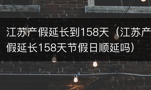 江苏产假延长到158天（江苏产假延长158天节假日顺延吗）