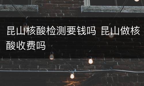 昆山核酸检测要钱吗 昆山做核酸收费吗