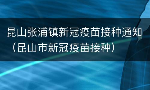 昆山张浦镇新冠疫苗接种通知（昆山市新冠疫苗接种）