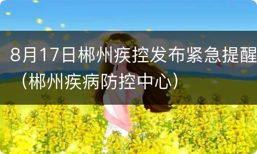 8月17日郴州疾控发布紧急提醒（郴州疾病防控中心）