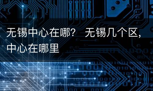 无锡中心在哪？ 无锡几个区,中心在哪里