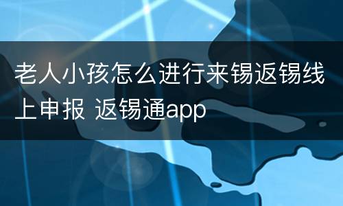 老人小孩怎么进行来锡返锡线上申报 返锡通app