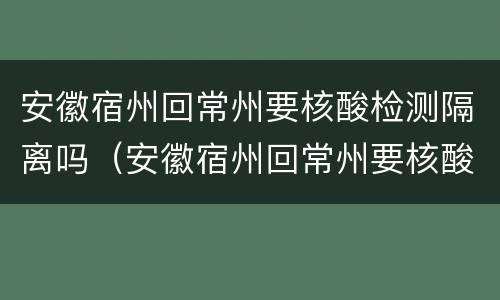 安徽宿州回常州要核酸检测隔离吗（安徽宿州回常州要核酸检测隔离吗今天）