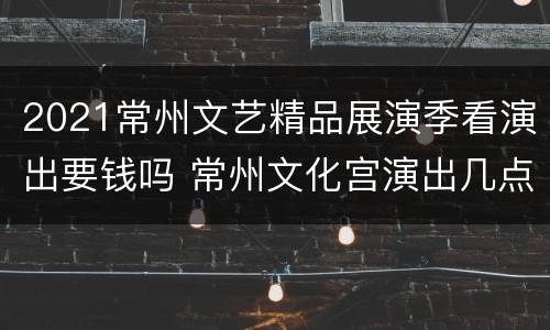 2021常州文艺精品展演季看演出要钱吗 常州文化宫演出几点