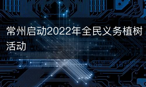 常州启动2022年全民义务植树活动