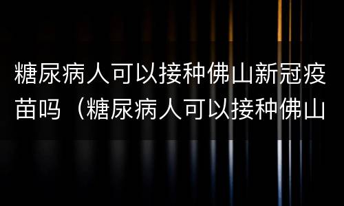 糖尿病人可以接种佛山新冠疫苗吗（糖尿病人可以接种佛山新冠疫苗吗多少钱）