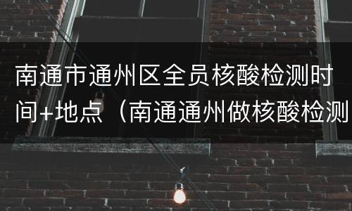 南通市通州区全员核酸检测时间+地点（南通通州做核酸检测地点）