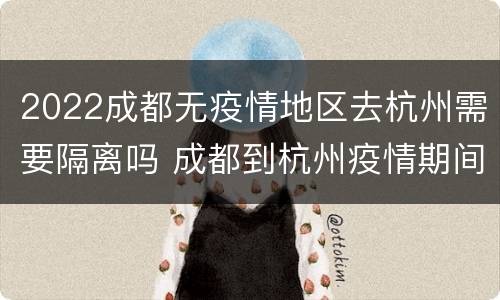 2022成都无疫情地区去杭州需要隔离吗 成都到杭州疫情期间需要开健康证明吗