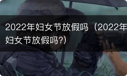 2022年妇女节放假吗（2022年妇女节放假吗?）