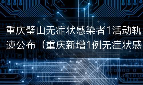 重庆璧山无症状感染者1活动轨迹公布（重庆新增1例无症状感染者活动轨迹）