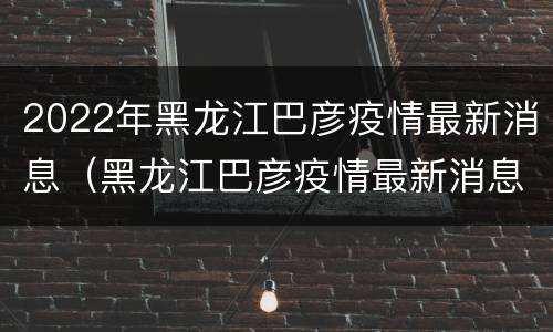 2022年黑龙江巴彦疫情最新消息（黑龙江巴彦疫情最新消息今天新增）