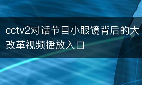 cctv2对话节目小眼镜背后的大改革视频播放入口