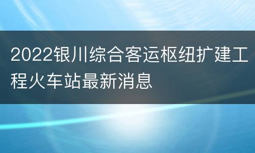 2022银川综合客运枢纽扩建工程火车站最新消息