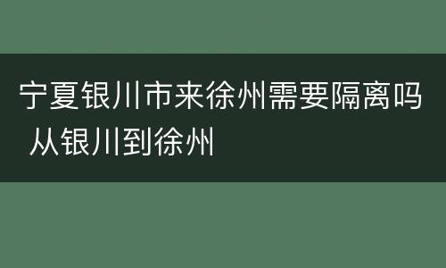 宁夏银川市来徐州需要隔离吗 从银川到徐州