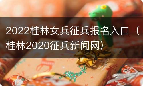 2022桂林女兵征兵报名入口（桂林2020征兵新闻网）