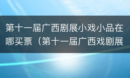 第十一届广西剧展小戏小品在哪买票（第十一届广西戏剧展演）