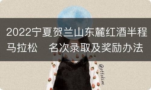 2022宁夏贺兰山东麓红酒半程马拉松​名次录取及奖励办法