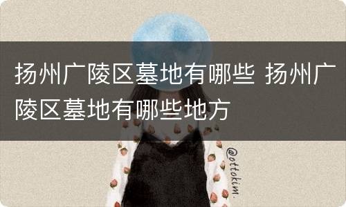 扬州广陵区墓地有哪些 扬州广陵区墓地有哪些地方