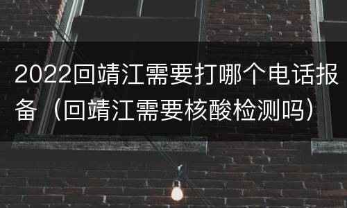 2022回靖江需要打哪个电话报备（回靖江需要核酸检测吗）