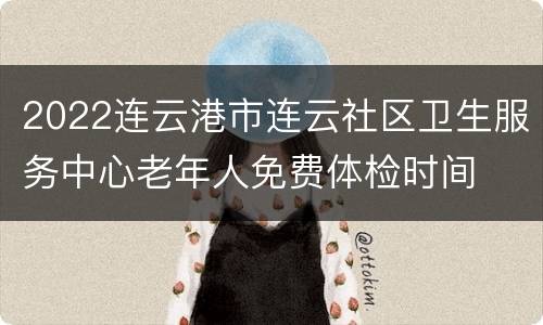 2022连云港市连云社区卫生服务中心老年人免费体检时间