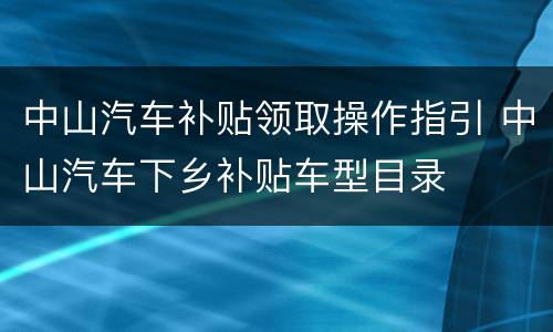 中山汽车补贴领取操作指引 中山汽车下乡补贴车型目录