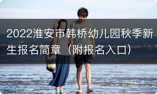2022淮安市韩桥幼儿园秋季新生报名简章（附报名入口）