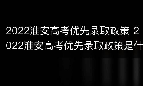 2022淮安高考优先录取政策 2022淮安高考优先录取政策是什么