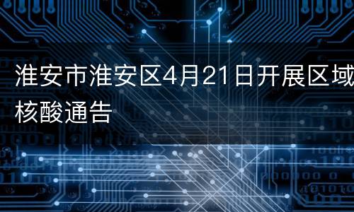 淮安市淮安区4月21日开展区域核酸通告