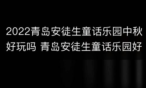 2022青岛安徒生童话乐园中秋好玩吗 青岛安徒生童话乐园好玩吗?