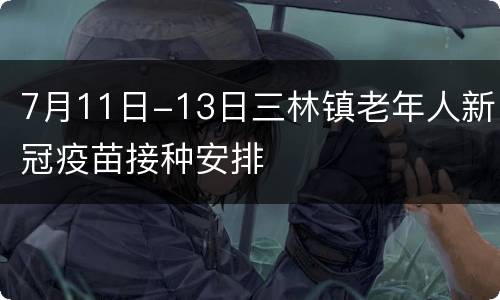 7月11日-13日三林镇老年人新冠疫苗接种安排