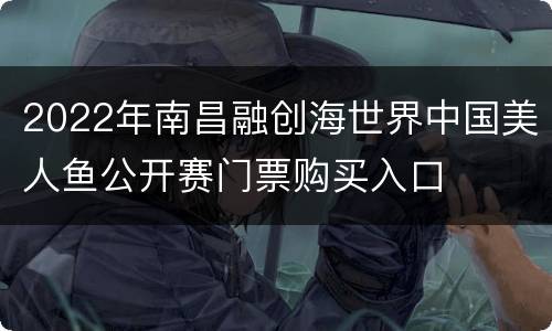 2022年南昌融创海世界中国美人鱼公开赛门票购买入口