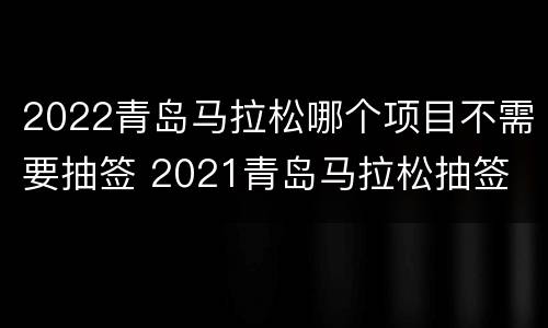 2022青岛马拉松哪个项目不需要抽签 2021青岛马拉松抽签