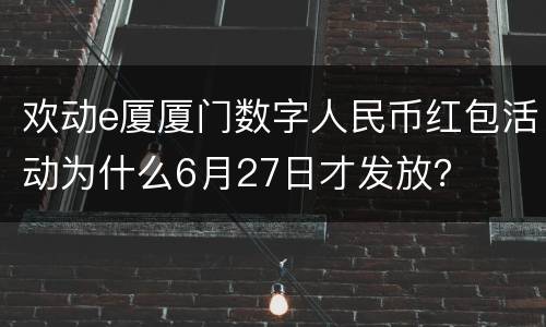 欢动e厦厦门数字人民币红包活动为什么6月27日才发放？