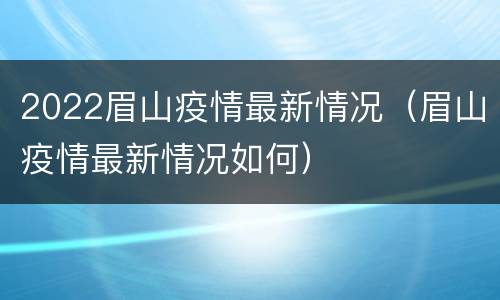 2022眉山疫情最新情况（眉山疫情最新情况如何）