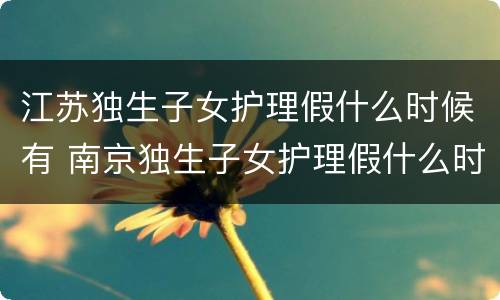 江苏独生子女护理假什么时候有 南京独生子女护理假什么时候开始