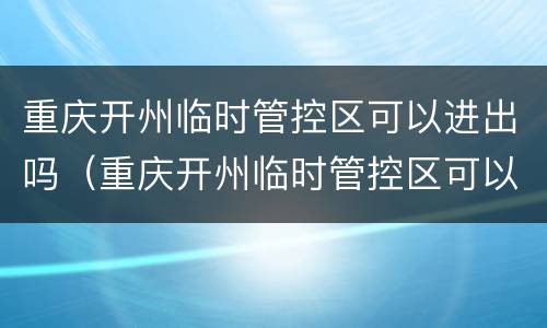 重庆开州临时管控区可以进出吗（重庆开州临时管控区可以进出吗最新消息）